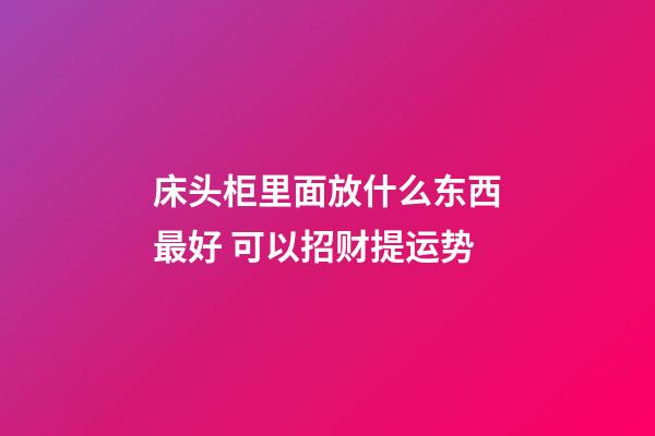 床头柜里面放什么东西最好 可以招财提运势